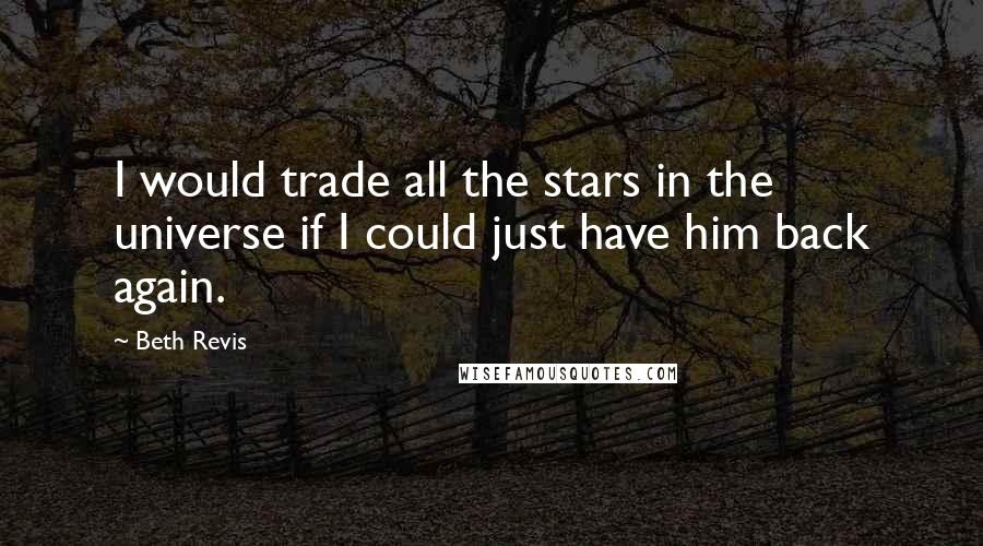 Beth Revis Quotes: I would trade all the stars in the universe if I could just have him back again.