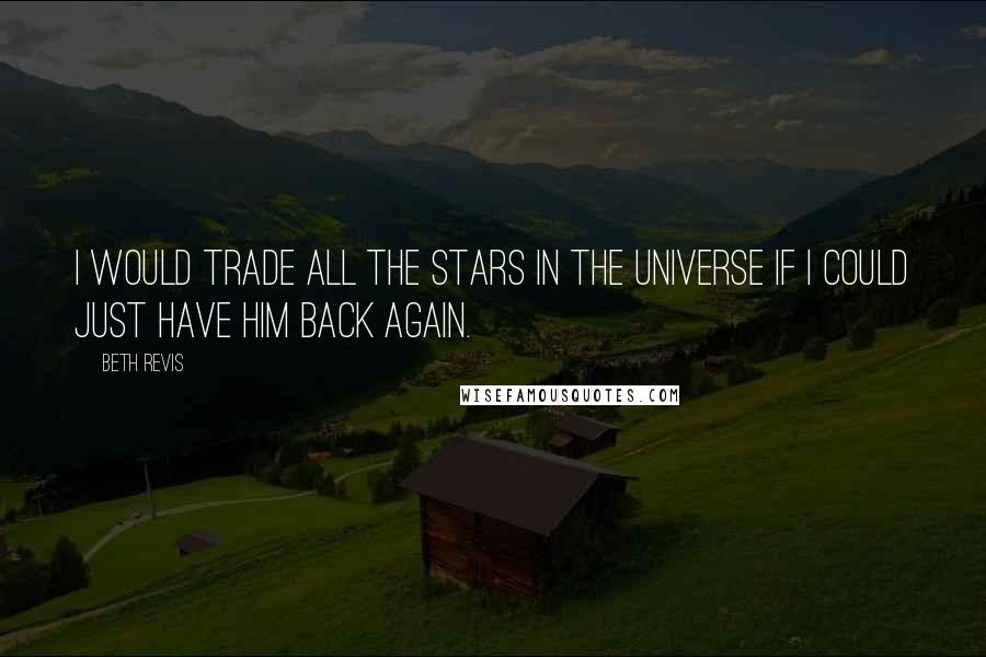 Beth Revis Quotes: I would trade all the stars in the universe if I could just have him back again.