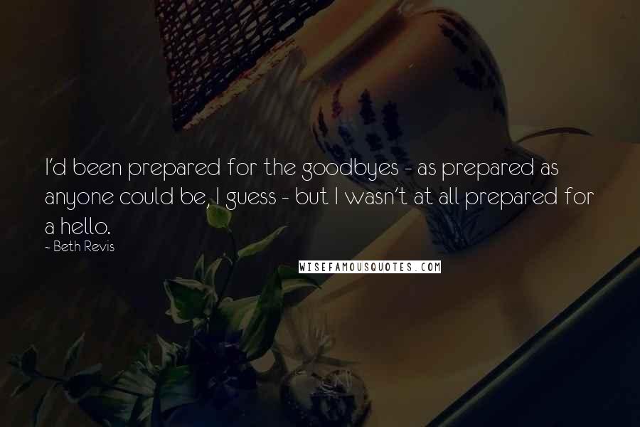 Beth Revis Quotes: I'd been prepared for the goodbyes - as prepared as anyone could be, I guess - but I wasn't at all prepared for a hello.