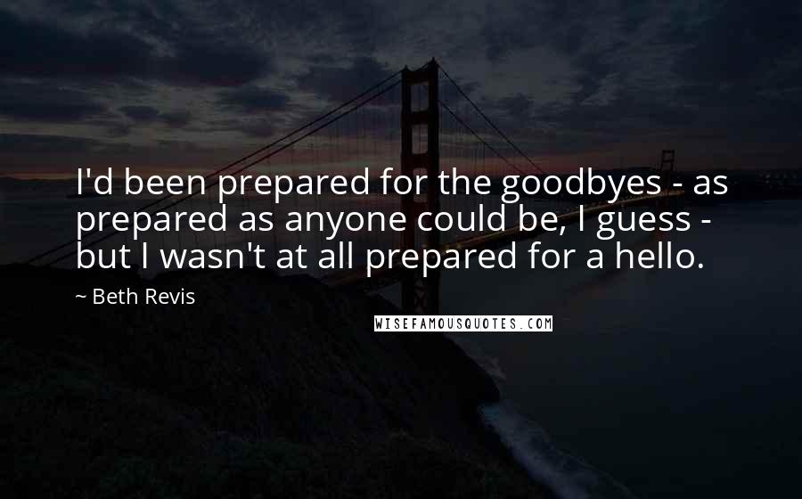 Beth Revis Quotes: I'd been prepared for the goodbyes - as prepared as anyone could be, I guess - but I wasn't at all prepared for a hello.
