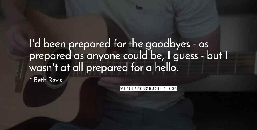 Beth Revis Quotes: I'd been prepared for the goodbyes - as prepared as anyone could be, I guess - but I wasn't at all prepared for a hello.