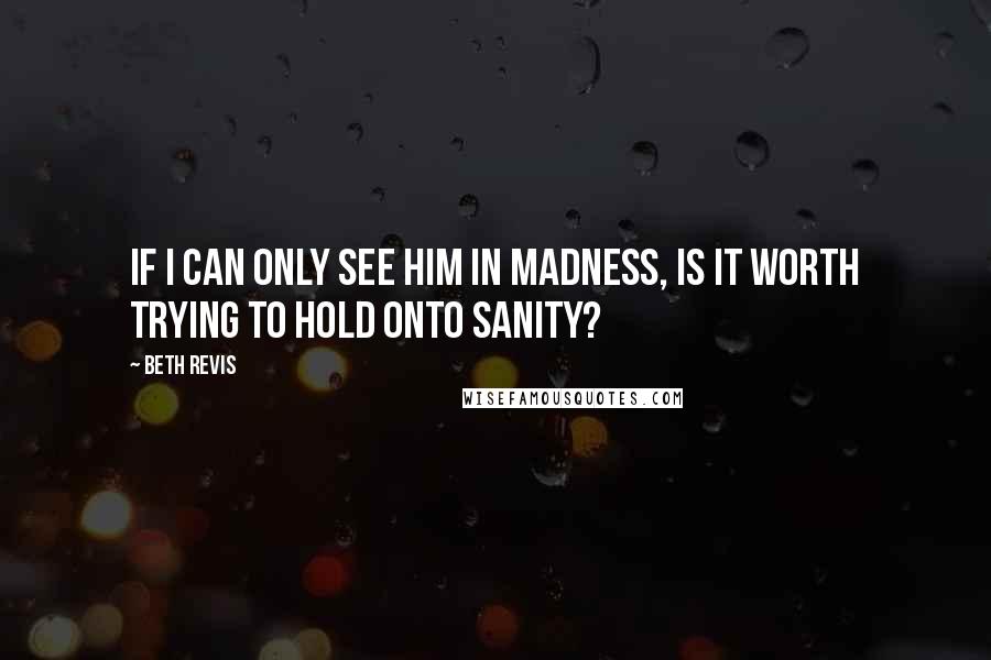 Beth Revis Quotes: If I can only see him in madness, is it worth trying to hold onto sanity?