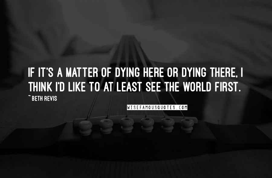 Beth Revis Quotes: If it's a matter of dying here or dying there, I think I'd like to at least see the world first.