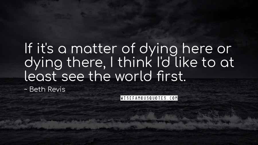 Beth Revis Quotes: If it's a matter of dying here or dying there, I think I'd like to at least see the world first.