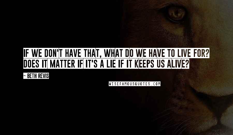 Beth Revis Quotes: If we don't have that, what do we have to live for? Does it matter if it's a lie if it keeps us alive?