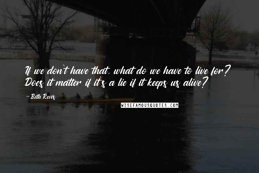 Beth Revis Quotes: If we don't have that, what do we have to live for? Does it matter if it's a lie if it keeps us alive?