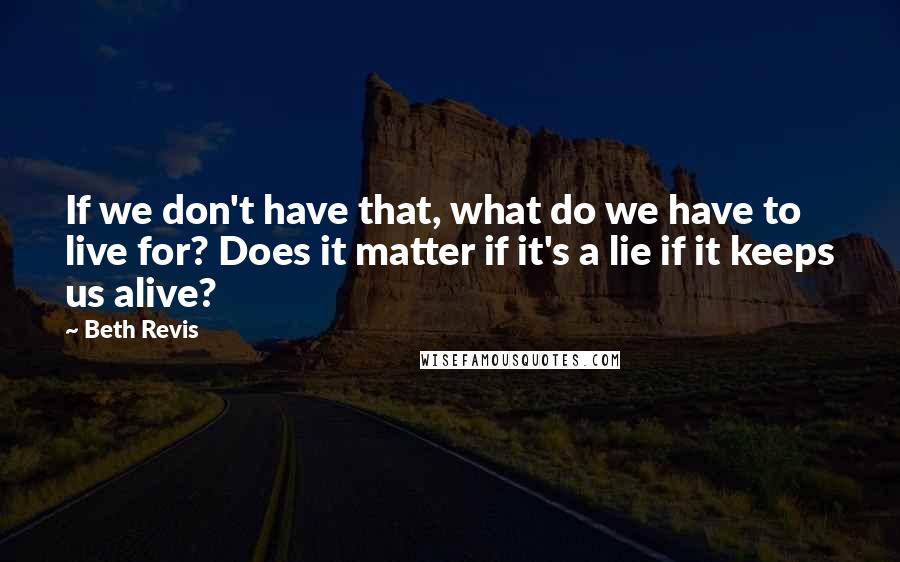 Beth Revis Quotes: If we don't have that, what do we have to live for? Does it matter if it's a lie if it keeps us alive?