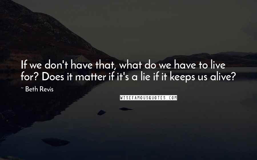 Beth Revis Quotes: If we don't have that, what do we have to live for? Does it matter if it's a lie if it keeps us alive?