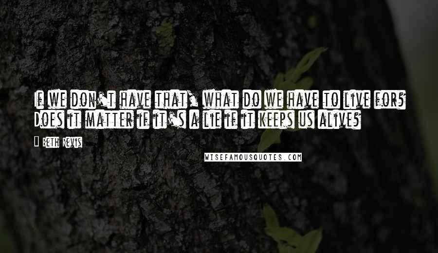 Beth Revis Quotes: If we don't have that, what do we have to live for? Does it matter if it's a lie if it keeps us alive?