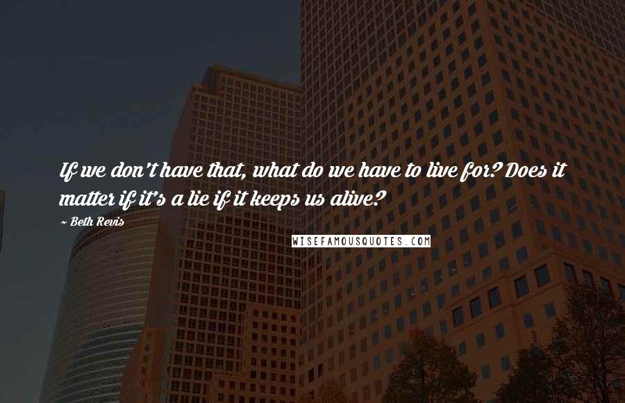 Beth Revis Quotes: If we don't have that, what do we have to live for? Does it matter if it's a lie if it keeps us alive?