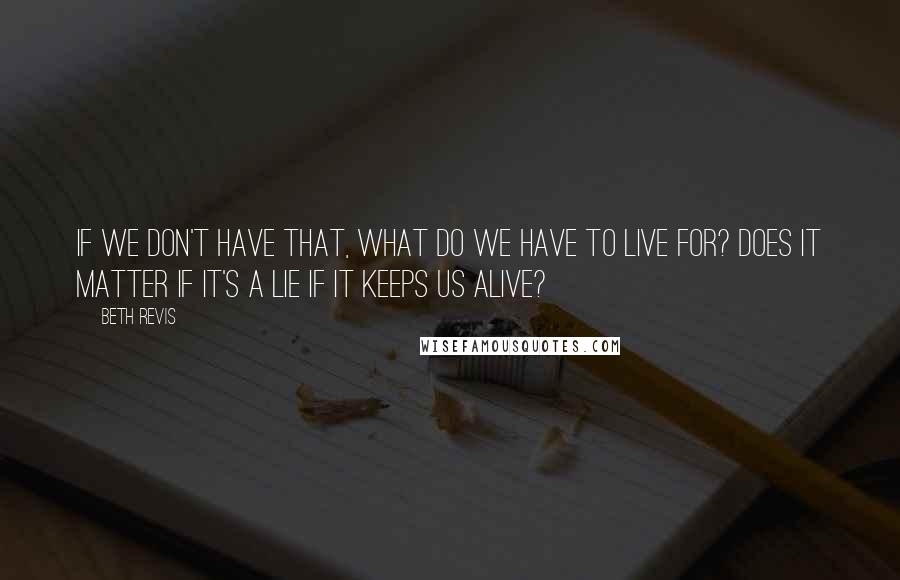 Beth Revis Quotes: If we don't have that, what do we have to live for? Does it matter if it's a lie if it keeps us alive?