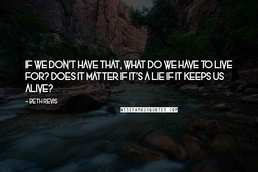 Beth Revis Quotes: If we don't have that, what do we have to live for? Does it matter if it's a lie if it keeps us alive?