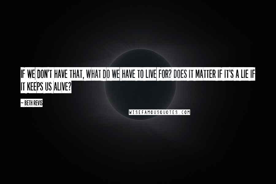 Beth Revis Quotes: If we don't have that, what do we have to live for? Does it matter if it's a lie if it keeps us alive?