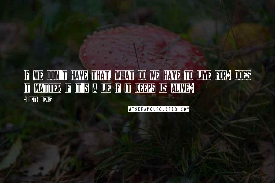 Beth Revis Quotes: If we don't have that, what do we have to live for? Does it matter if it's a lie if it keeps us alive?