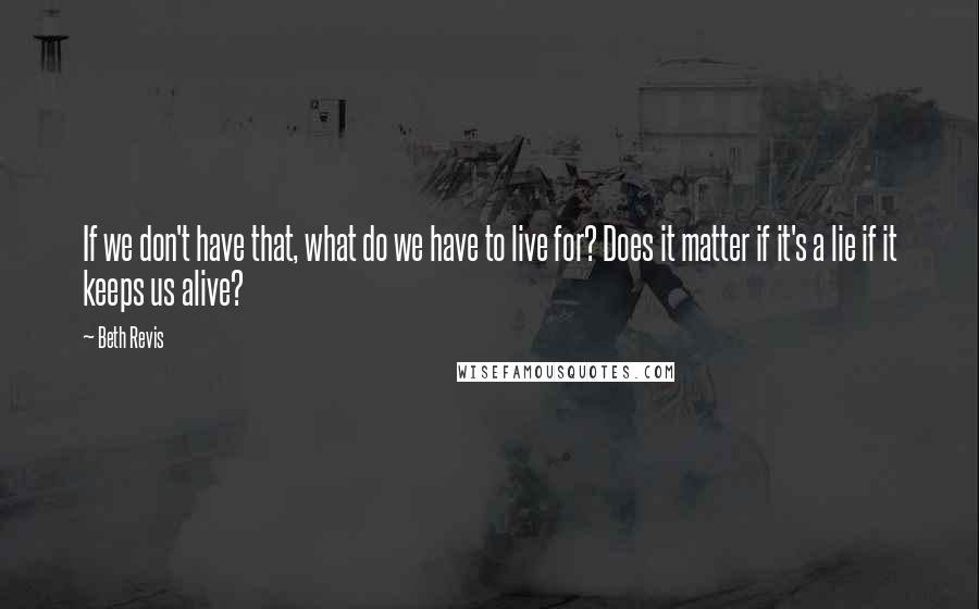 Beth Revis Quotes: If we don't have that, what do we have to live for? Does it matter if it's a lie if it keeps us alive?