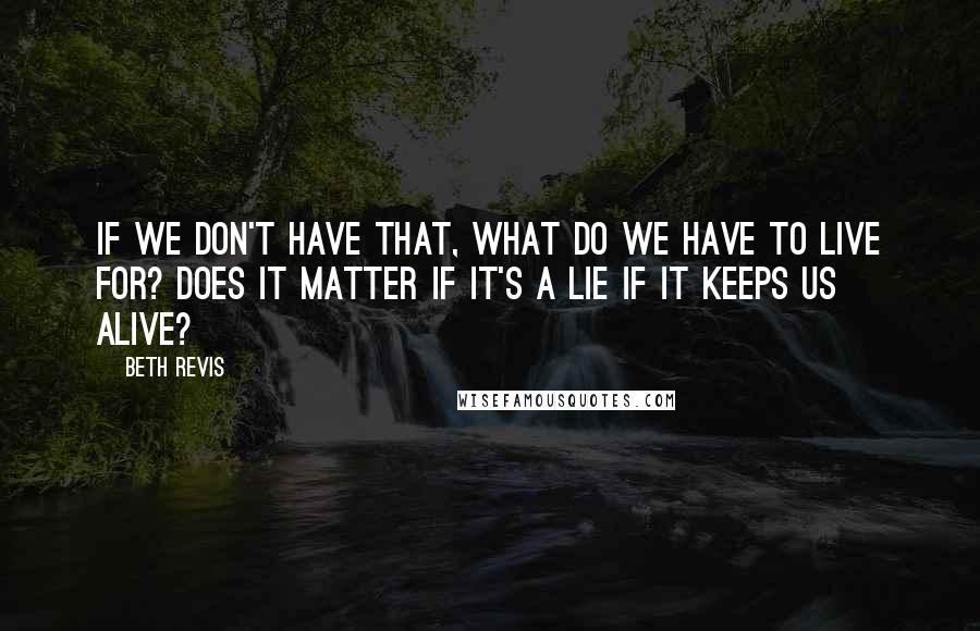 Beth Revis Quotes: If we don't have that, what do we have to live for? Does it matter if it's a lie if it keeps us alive?