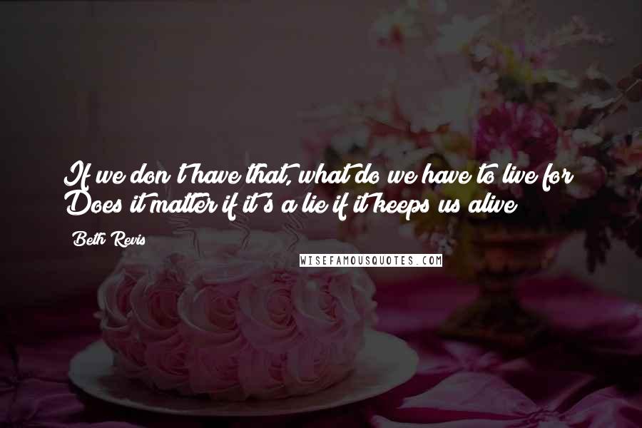 Beth Revis Quotes: If we don't have that, what do we have to live for? Does it matter if it's a lie if it keeps us alive?