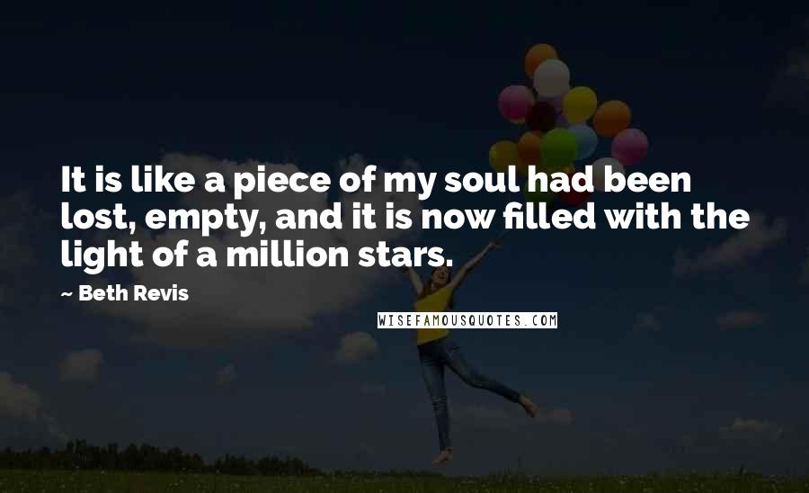 Beth Revis Quotes: It is like a piece of my soul had been lost, empty, and it is now filled with the light of a million stars.