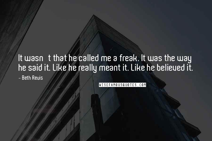 Beth Revis Quotes: It wasn't that he called me a freak. It was the way he said it. Like he really meant it. Like he believed it.