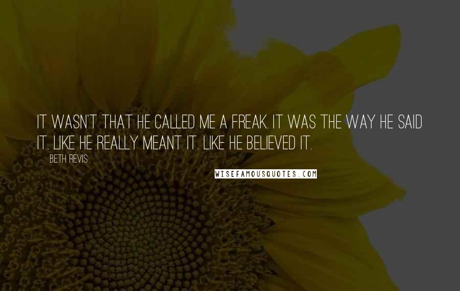 Beth Revis Quotes: It wasn't that he called me a freak. It was the way he said it. Like he really meant it. Like he believed it.