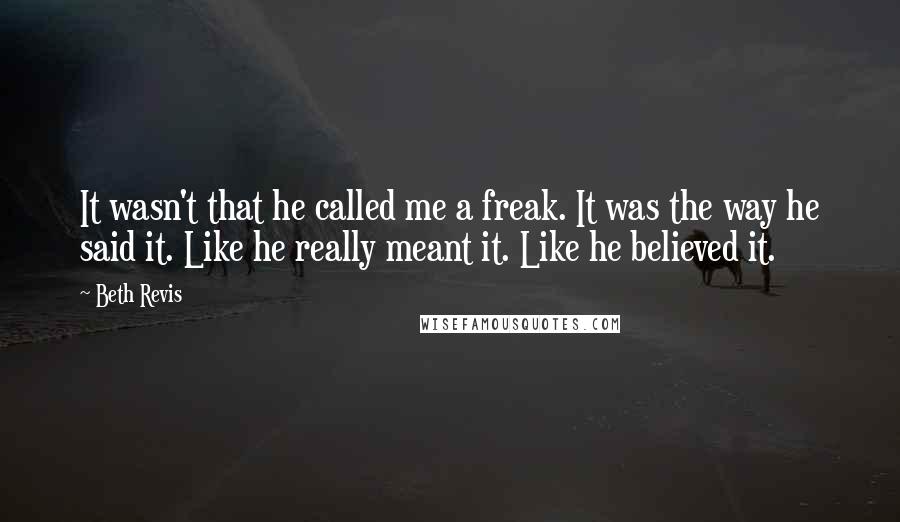 Beth Revis Quotes: It wasn't that he called me a freak. It was the way he said it. Like he really meant it. Like he believed it.