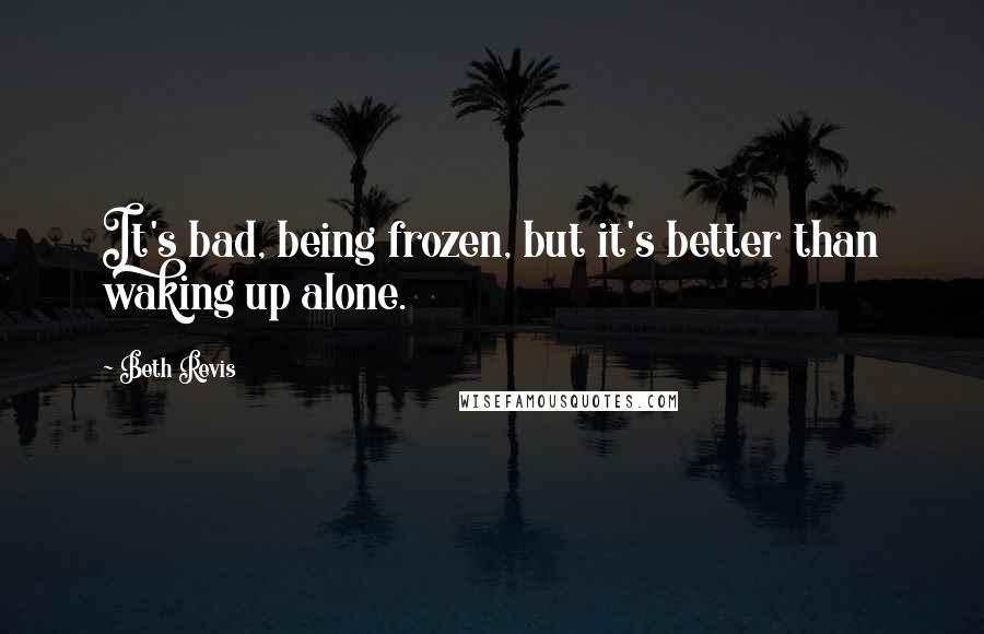 Beth Revis Quotes: It's bad, being frozen, but it's better than waking up alone.