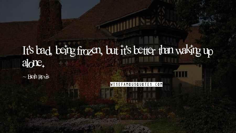 Beth Revis Quotes: It's bad, being frozen, but it's better than waking up alone.
