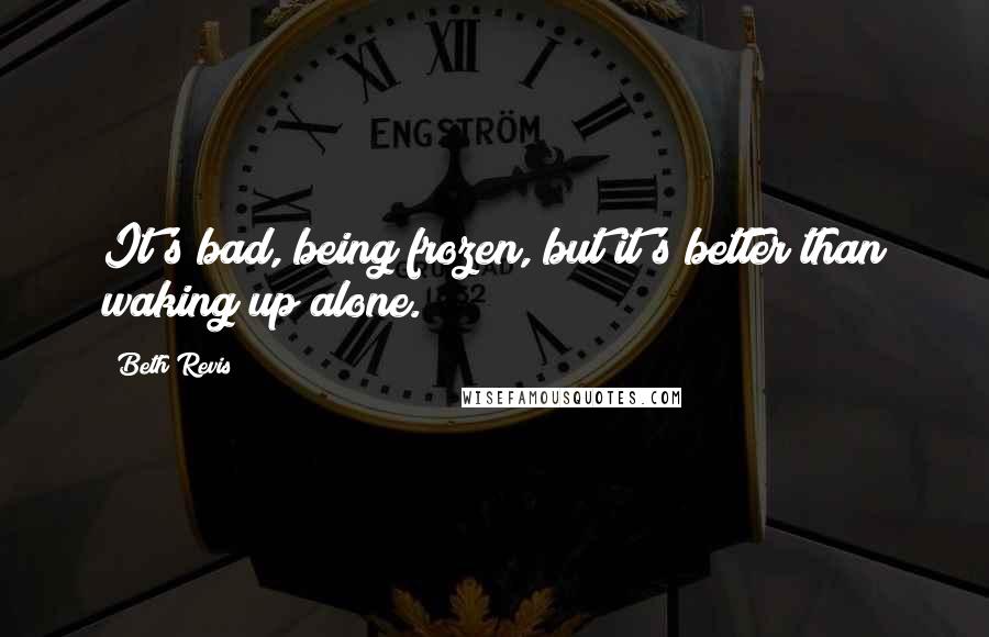 Beth Revis Quotes: It's bad, being frozen, but it's better than waking up alone.