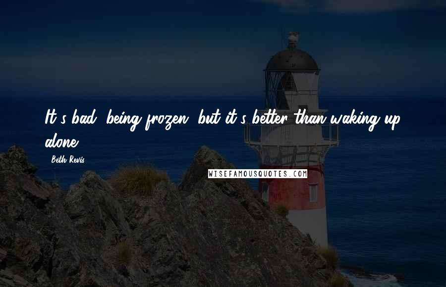 Beth Revis Quotes: It's bad, being frozen, but it's better than waking up alone.