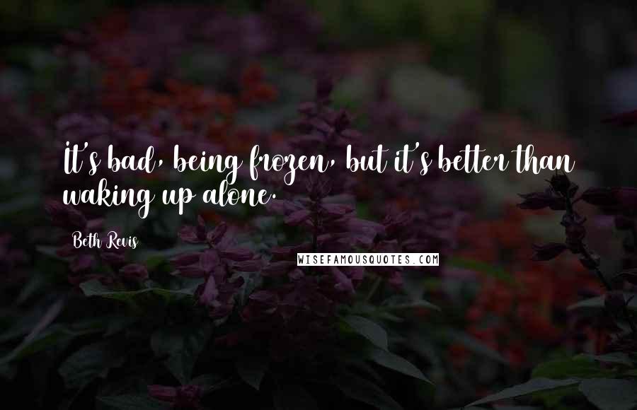 Beth Revis Quotes: It's bad, being frozen, but it's better than waking up alone.