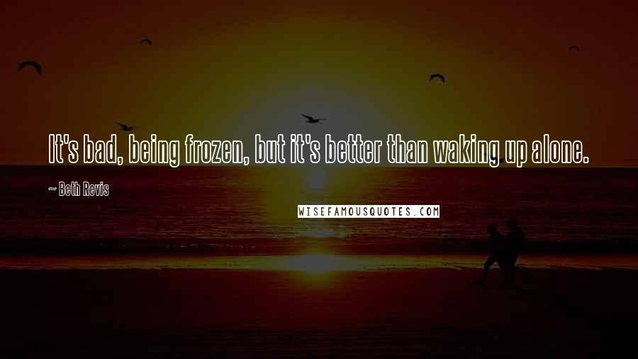 Beth Revis Quotes: It's bad, being frozen, but it's better than waking up alone.