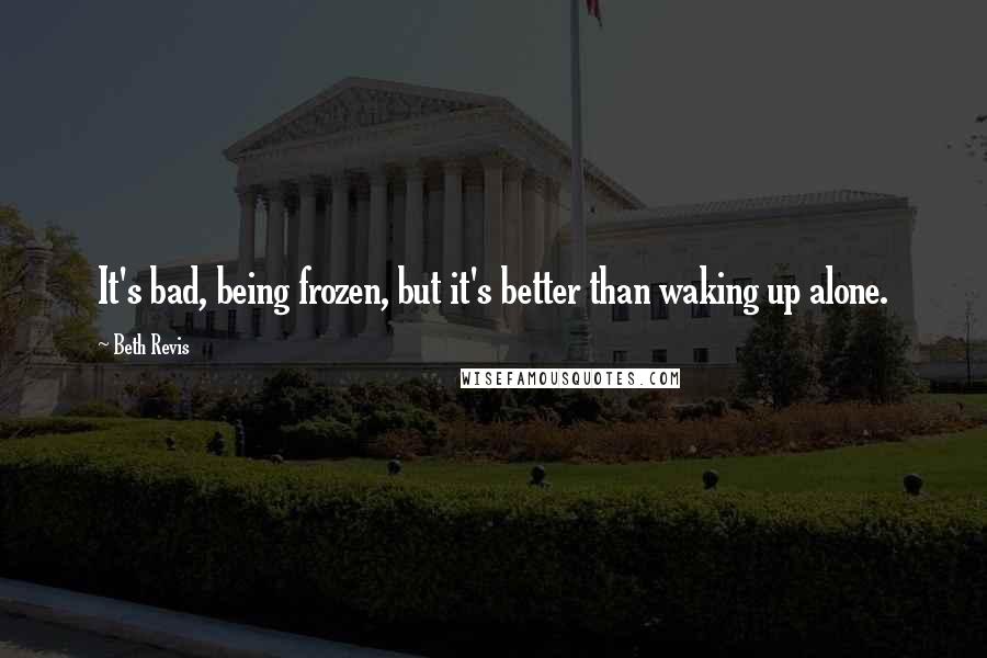 Beth Revis Quotes: It's bad, being frozen, but it's better than waking up alone.