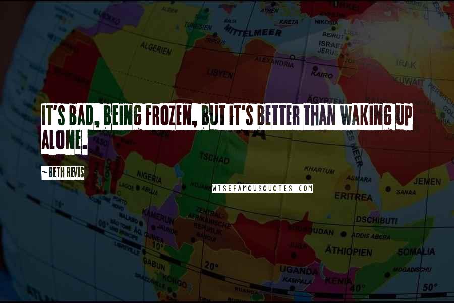 Beth Revis Quotes: It's bad, being frozen, but it's better than waking up alone.