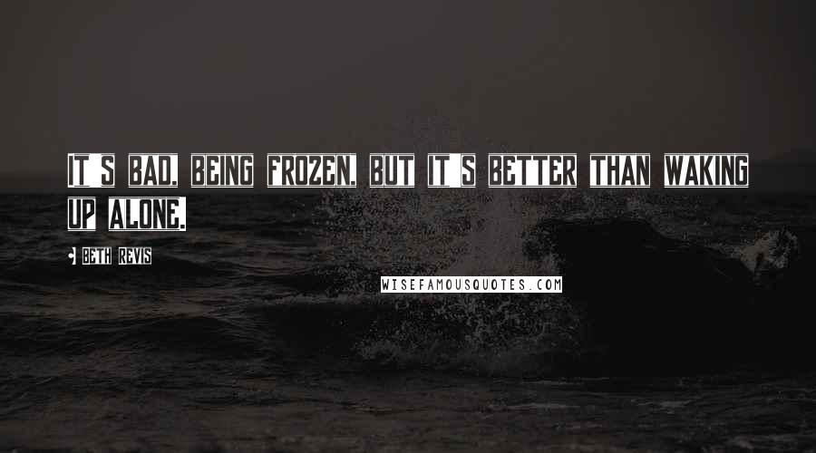 Beth Revis Quotes: It's bad, being frozen, but it's better than waking up alone.