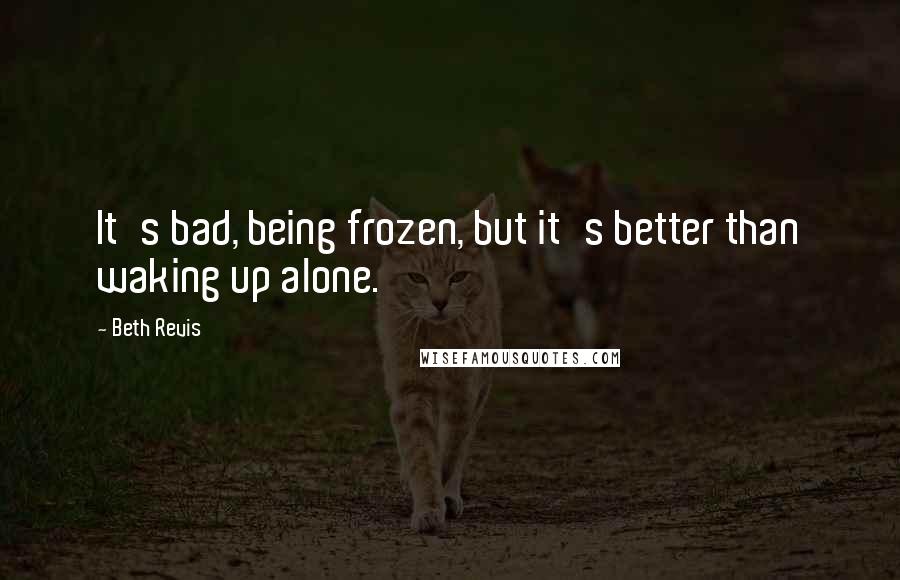 Beth Revis Quotes: It's bad, being frozen, but it's better than waking up alone.