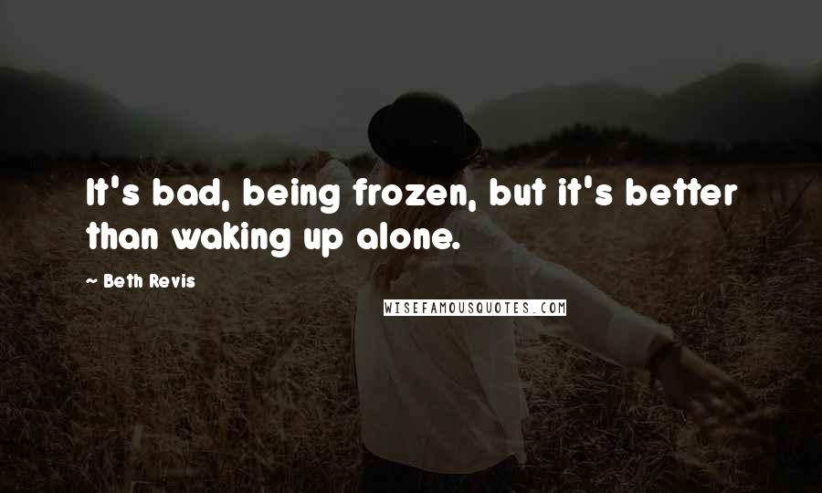 Beth Revis Quotes: It's bad, being frozen, but it's better than waking up alone.