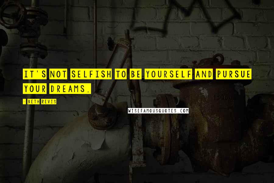 Beth Revis Quotes: It's not selfish to be yourself and pursue your dreams.