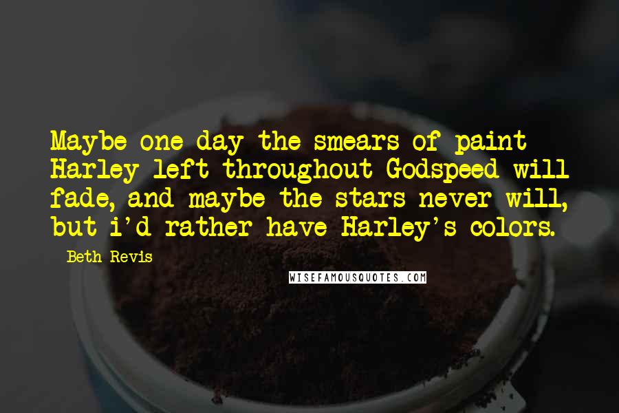 Beth Revis Quotes: Maybe one day the smears of paint Harley left throughout Godspeed will fade, and maybe the stars never will, but i'd rather have Harley's colors.