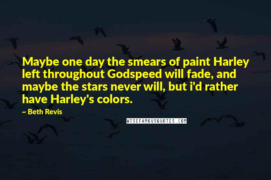 Beth Revis Quotes: Maybe one day the smears of paint Harley left throughout Godspeed will fade, and maybe the stars never will, but i'd rather have Harley's colors.