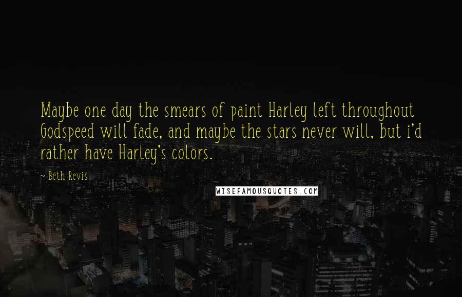 Beth Revis Quotes: Maybe one day the smears of paint Harley left throughout Godspeed will fade, and maybe the stars never will, but i'd rather have Harley's colors.