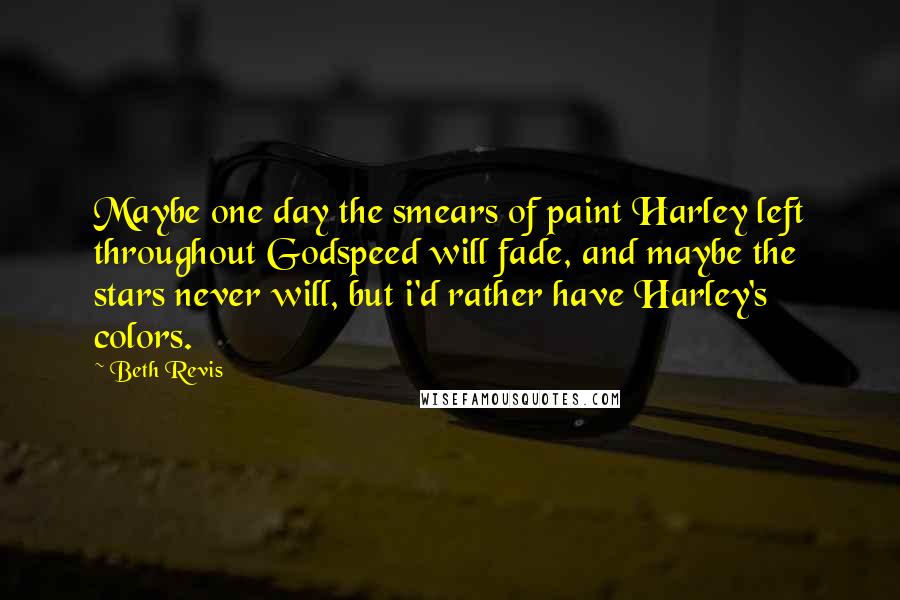 Beth Revis Quotes: Maybe one day the smears of paint Harley left throughout Godspeed will fade, and maybe the stars never will, but i'd rather have Harley's colors.