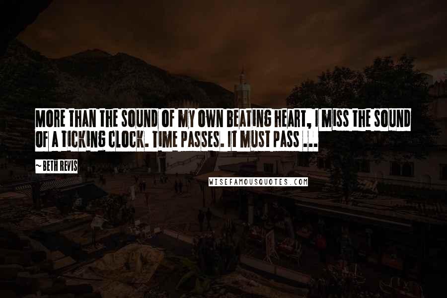 Beth Revis Quotes: More than the sound of my own beating heart, I miss the sound of a ticking clock. Time passes. It must pass ...