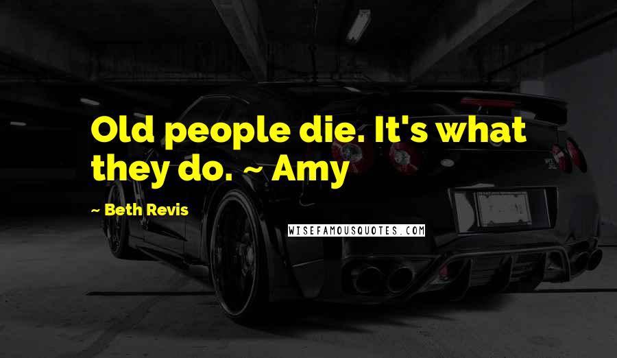 Beth Revis Quotes: Old people die. It's what they do. ~ Amy