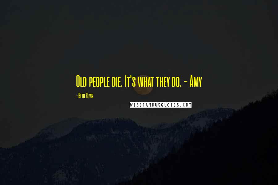 Beth Revis Quotes: Old people die. It's what they do. ~ Amy