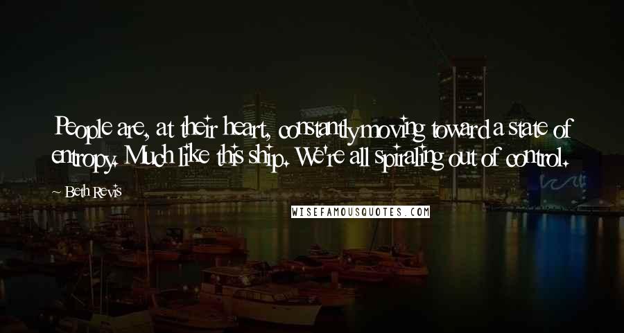 Beth Revis Quotes: People are, at their heart, constantly moving toward a state of entropy. Much like this ship. We're all spiraling out of control.