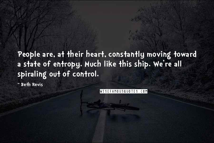 Beth Revis Quotes: People are, at their heart, constantly moving toward a state of entropy. Much like this ship. We're all spiraling out of control.