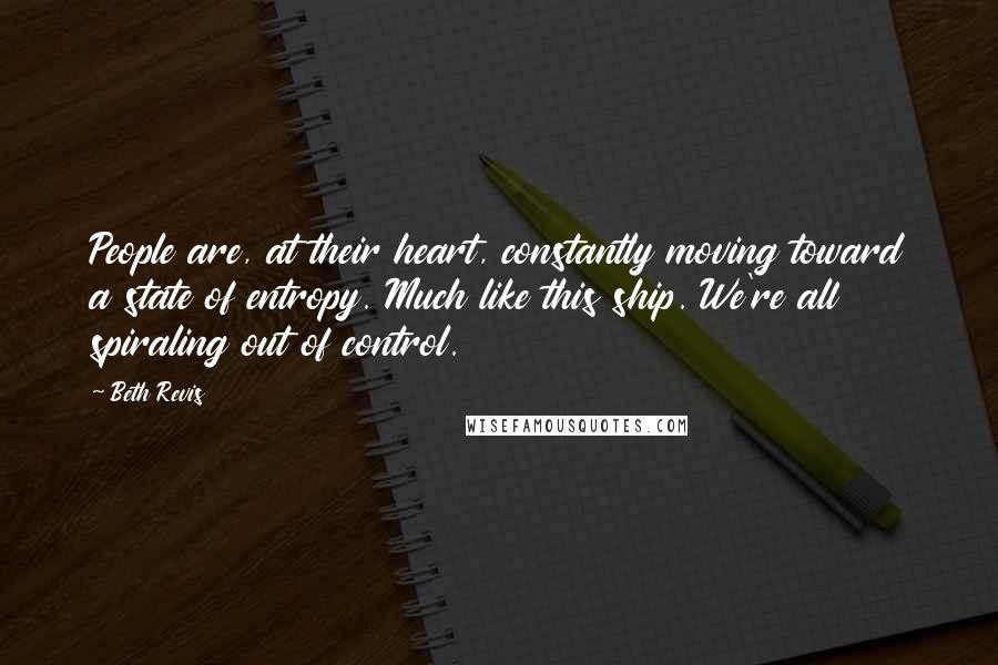 Beth Revis Quotes: People are, at their heart, constantly moving toward a state of entropy. Much like this ship. We're all spiraling out of control.