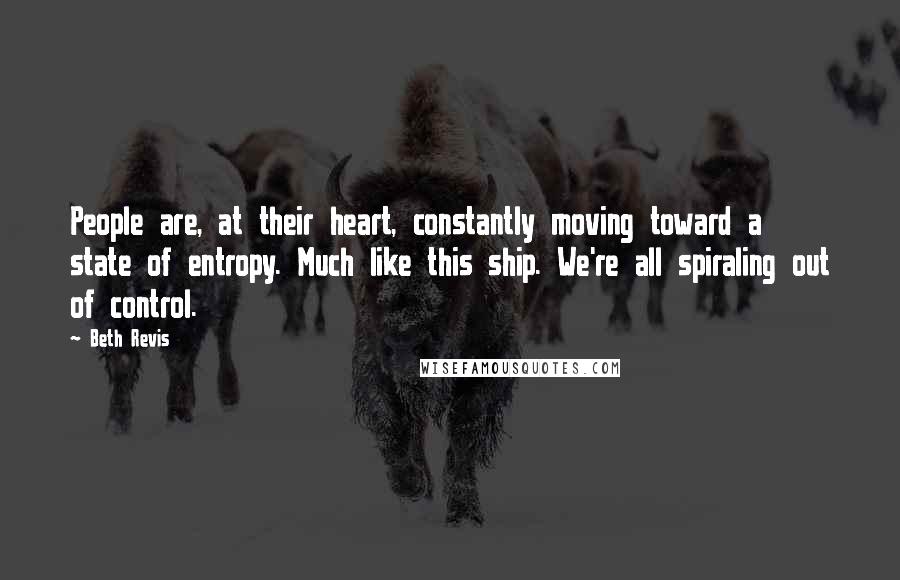 Beth Revis Quotes: People are, at their heart, constantly moving toward a state of entropy. Much like this ship. We're all spiraling out of control.