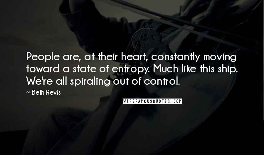 Beth Revis Quotes: People are, at their heart, constantly moving toward a state of entropy. Much like this ship. We're all spiraling out of control.