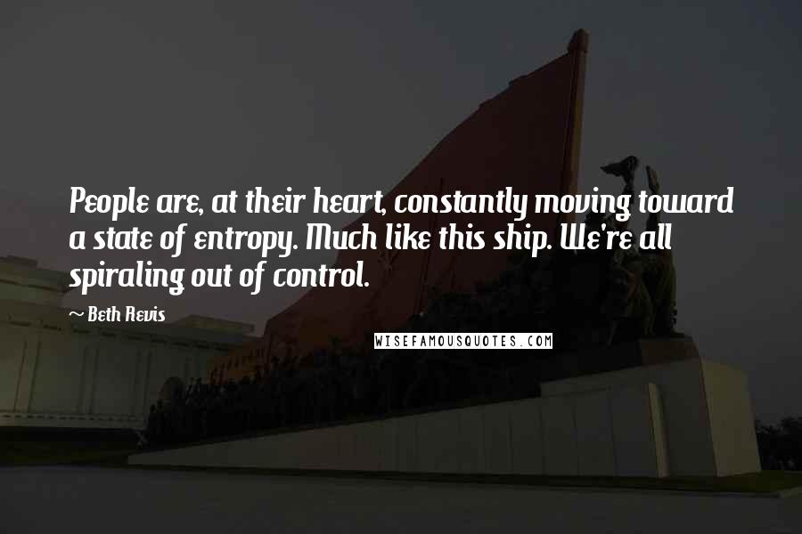 Beth Revis Quotes: People are, at their heart, constantly moving toward a state of entropy. Much like this ship. We're all spiraling out of control.